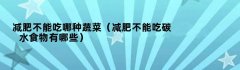 减肥不能吃哪种蔬菜（减肥不能吃碳水食物有哪些）
