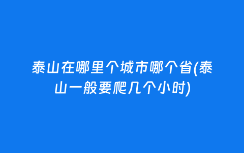 泰山在哪里个城市哪个省(泰山一般要爬几个小时)