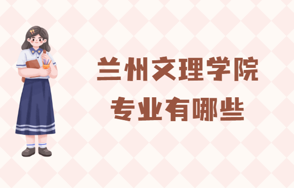 兰州文理学院专业有哪些（专业设置、王牌专业及介绍）