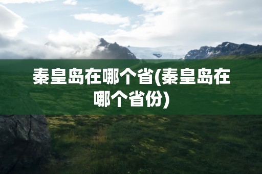 秦皇岛在哪个省(秦皇岛在哪个省份)