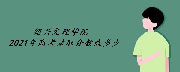 绍兴文理学院2021年高考录取分数线多少 多少分能上