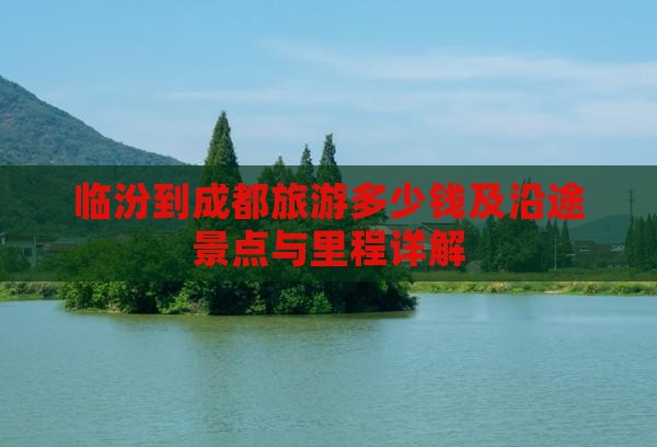 临汾到成都旅游多少钱及沿途景点与里程详解