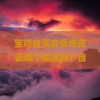 宝鸡自驾去贵州先去哪个景点好？自驾游路线推荐