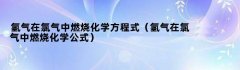 氢气在氯气中燃烧化学方程式（氢气在氯气中燃烧化学公式）