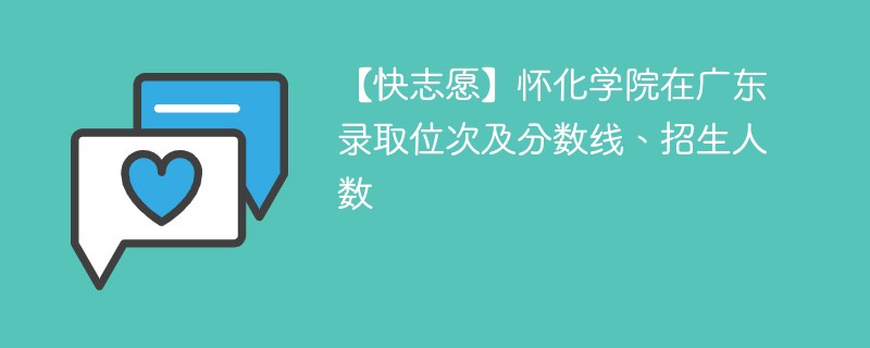 【快志愿】怀化学院在广东录取位次及分数线、招生人数