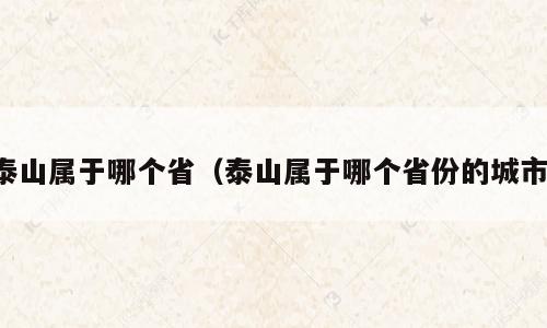 泰山属于哪个省（泰山属于哪个省份的城市）