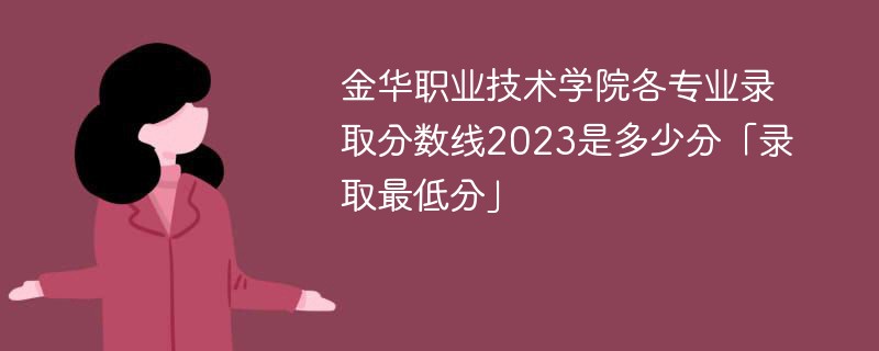 金华职业技术学院各专业录取分数线2023是多少分「录取最低分」