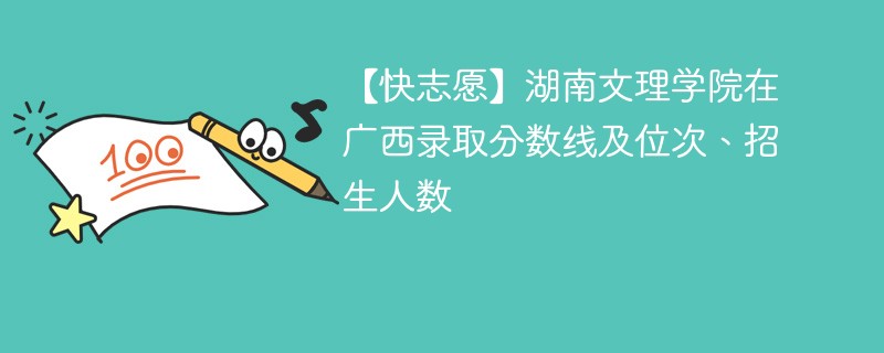 【快志愿】湖南文理学院在广西录取分数线及位次、招生人数