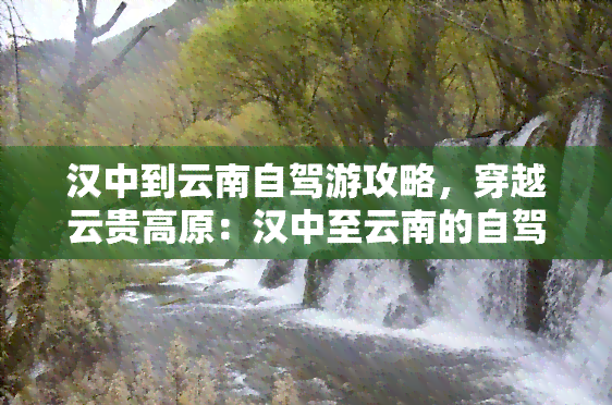 汉中到云南自驾游攻略，穿越云贵高原：汉中至云南的自驾游全攻略