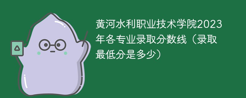 黄河水利职业技术学院2023年各专业录取分数线（录取最低分是多少）